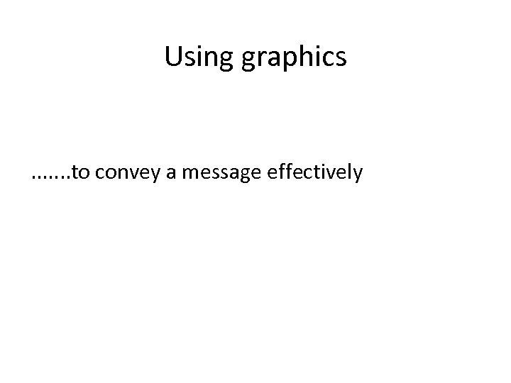 Using graphics . . . . to convey a message effectively 