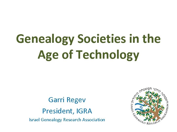 Genealogy Societies in the Age of Technology Garri Regev President, IGRA Israel Genealogy Research