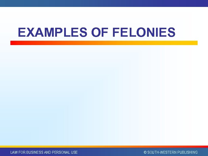 EXAMPLES OF FELONIES LAW FOR BUSINESS AND PERSONAL USE © SOUTH-WESTERN PUBLISHING 