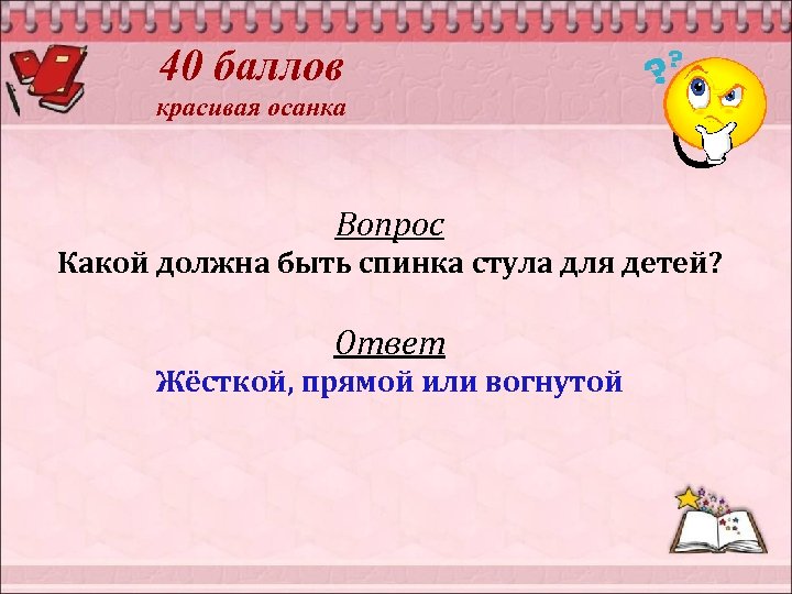 40 баллов красивая осанка Вопрос Какой должна быть спинка стула для детей? Ответ Жёсткой,