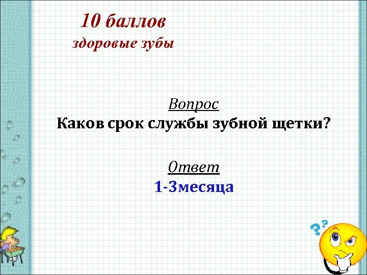 10 баллов здоровые зубы Вопрос Каков срок службы зубной щетки? Ответ 1 -3 месяца