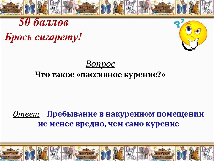 50 баллов Брось сигарету! Вопрос Что такое «пассивное курение? » Ответ Пребывание в накуренном