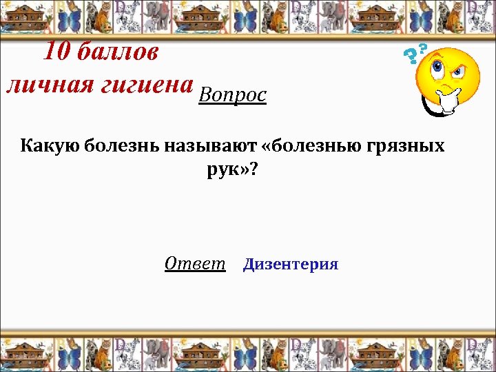10 баллов личная гигиена Вопрос Какую болезнь называют «болезнью грязных рук» ? Ответ Дизентерия