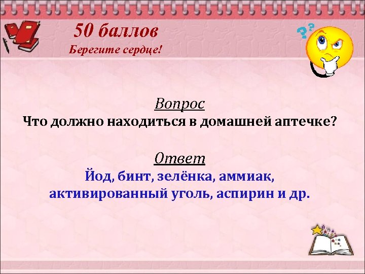50 баллов Берегите сердце! Вопрос Что должно находиться в домашней аптечке? Ответ Йод, бинт,