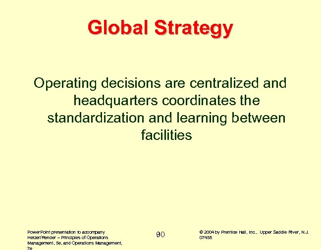 Global Strategy Operating decisions are centralized and headquarters coordinates the standardization and learning between