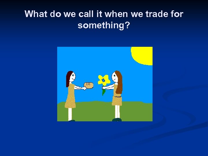 What do we call it when we trade for something? 