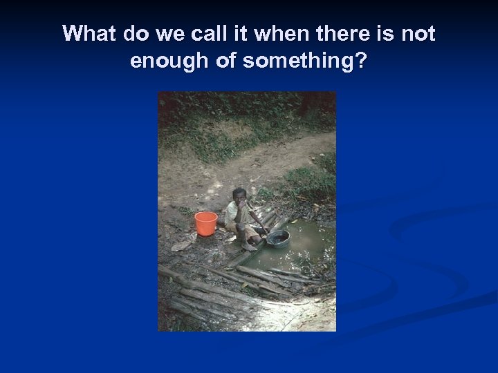 What do we call it when there is not enough of something? 