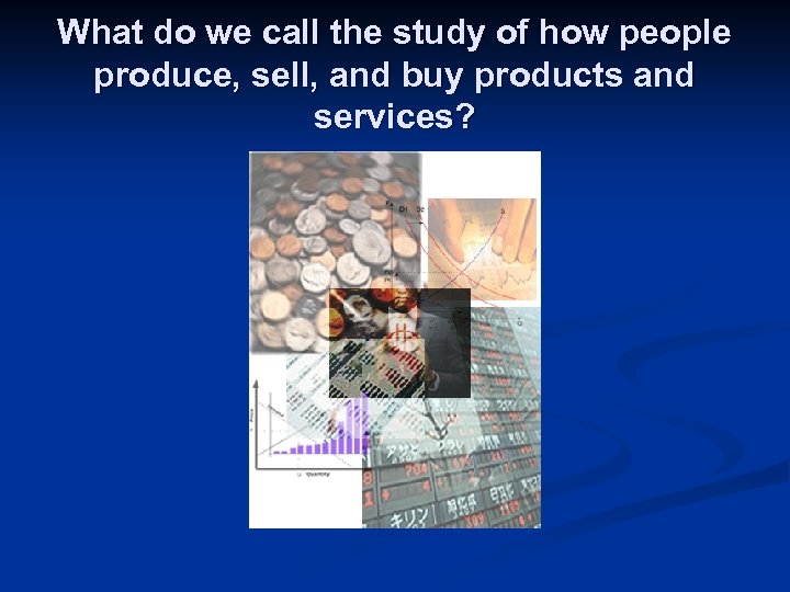 What do we call the study of how people produce, sell, and buy products
