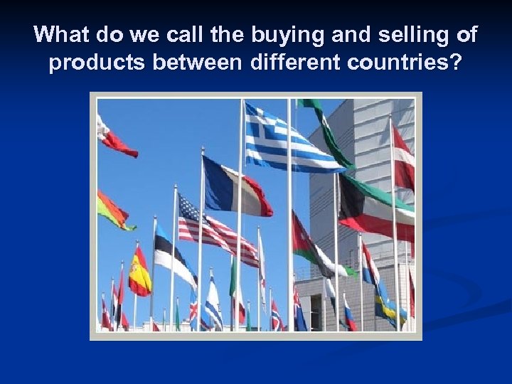 What do we call the buying and selling of products between different countries? 