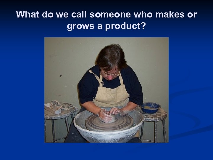What do we call someone who makes or grows a product? 