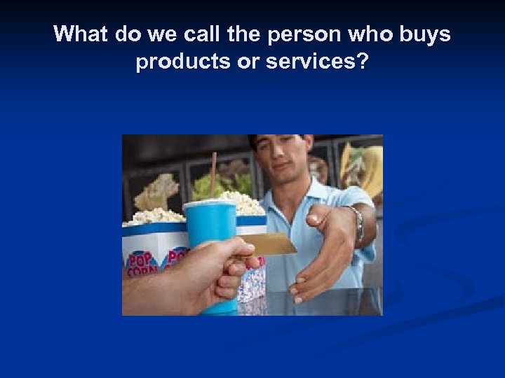 What do we call the person who buys products or services? 