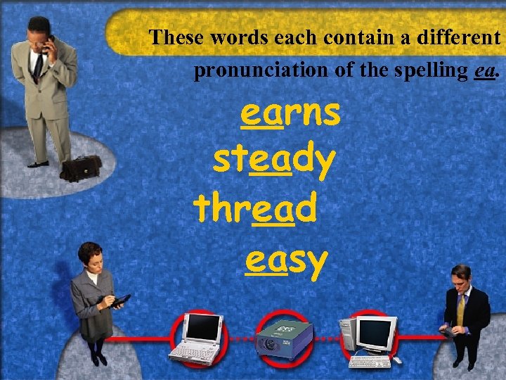 These words each contain a different pronunciation of the spelling ea. earns steady thread