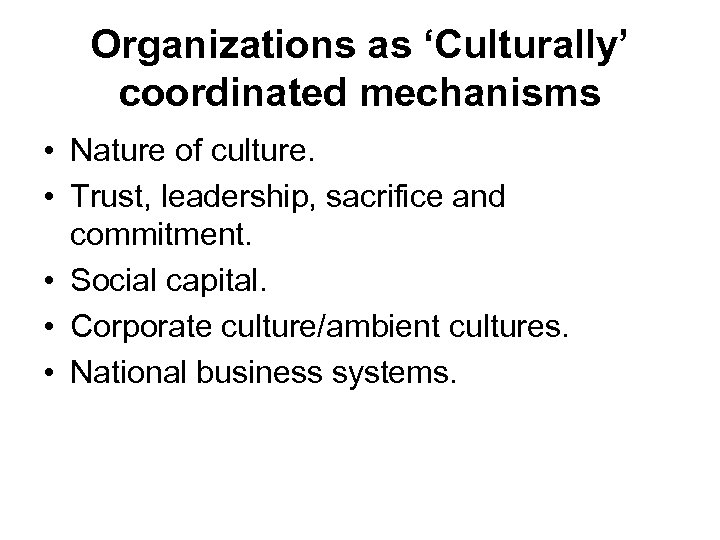 Organizations as ‘Culturally’ coordinated mechanisms • Nature of culture. • Trust, leadership, sacrifice and