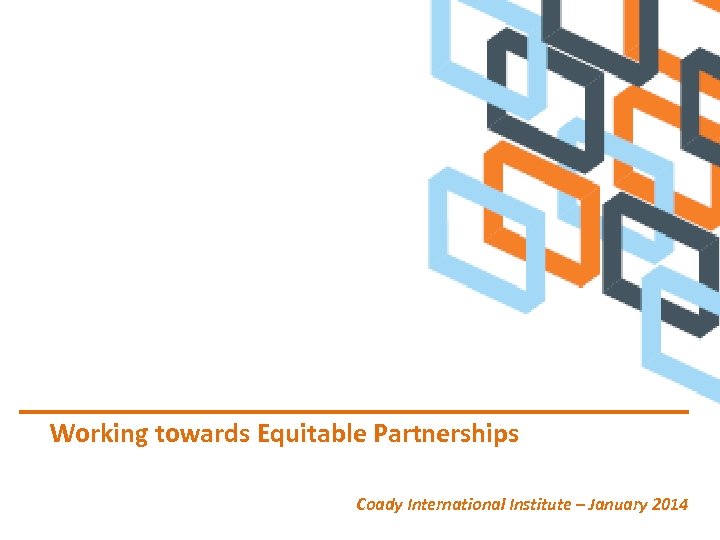 Working towards Equitable Partnerships Coady International Institute – January 2014 