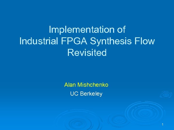 Implementation of Industrial FPGA Synthesis Flow Revisited Alan Mishchenko UC Berkeley 1 