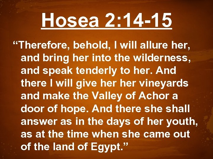 Hosea 2: 14 -15 “Therefore, behold, I will allure her, and bring her into