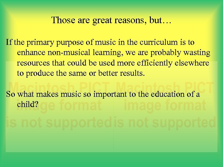 Those are great reasons, but… If the primary purpose of music in the curriculum