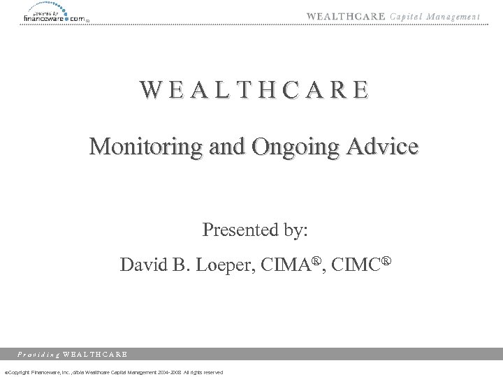 WEALTHCARE Monitoring and Ongoing Advice Presented by: David B. Loeper, CIMA®, CIMC® Providing WEALTHCARE