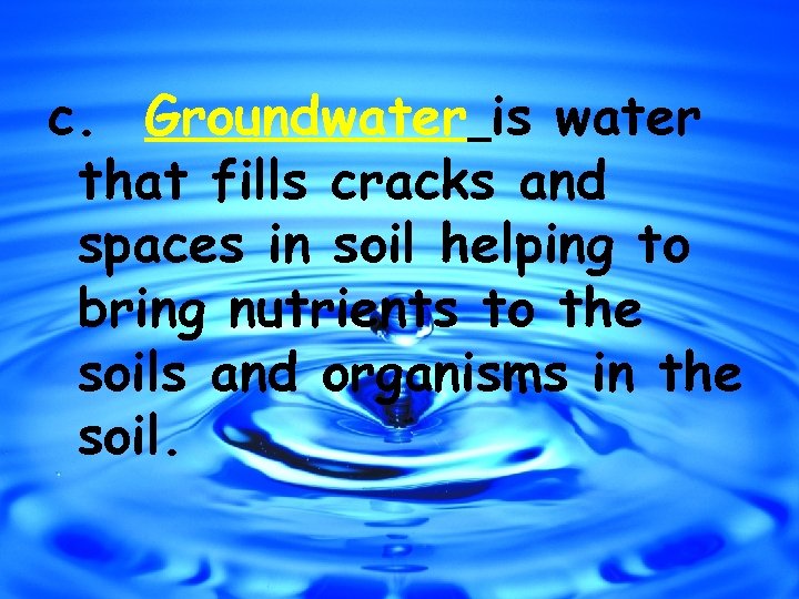c. Groundwater is water that fills cracks and spaces in soil helping to bring