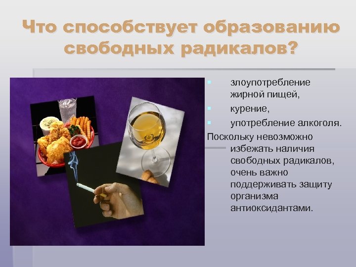 Что способствует образованию свободных радикалов? § злоупотребление жирной пищей, § курение, § употребление алкоголя.
