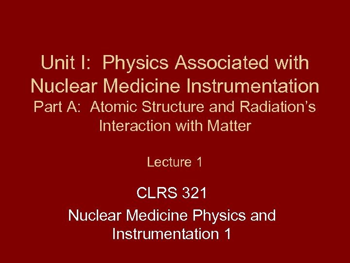Unit I: Physics Associated with Nuclear Medicine Instrumentation Part A: Atomic Structure and Radiation’s