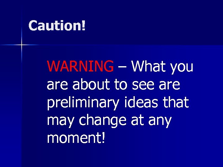 Caution! WARNING – What you are about to see are preliminary ideas that may