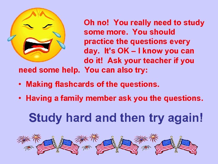 Oh no! You really need to study some more. You should practice the questions
