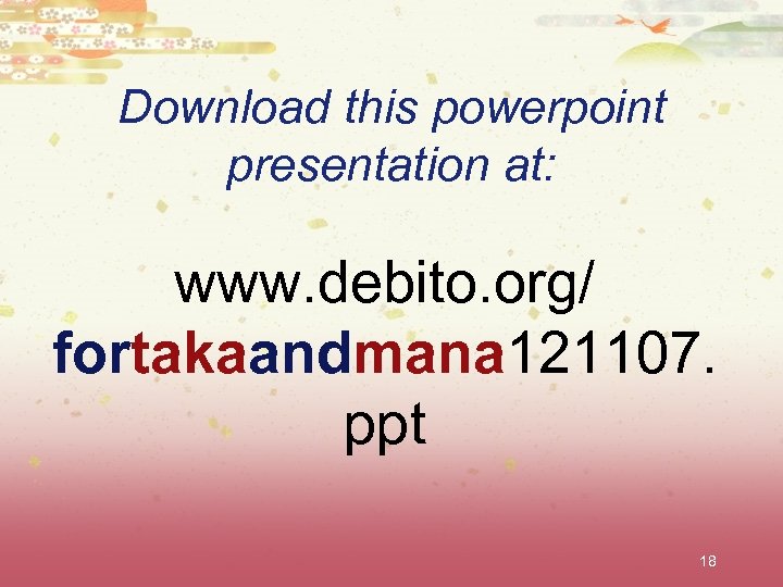 Download this powerpoint presentation at: www. debito. org/ fortakaandmana 121107. ppt 18 