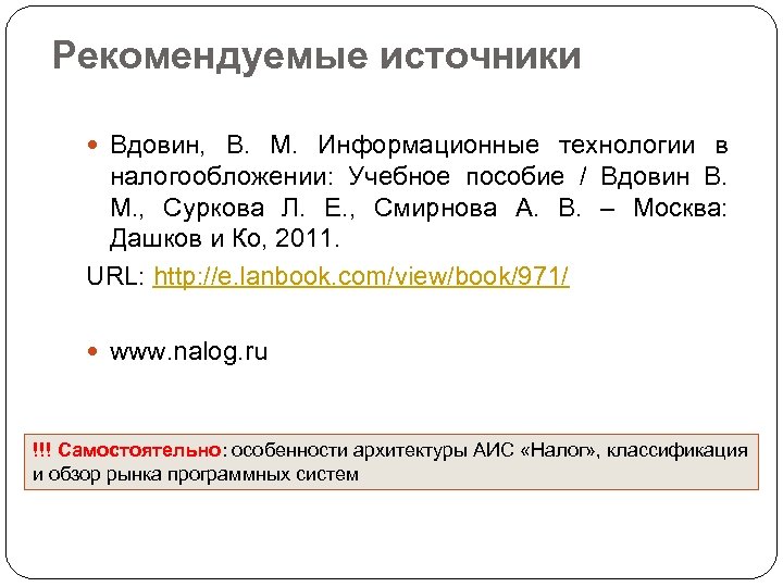 Рекомендуемые источники Вдовин, В. М. Информационные технологии в налогообложении: Учебное пособие / Вдовин В.