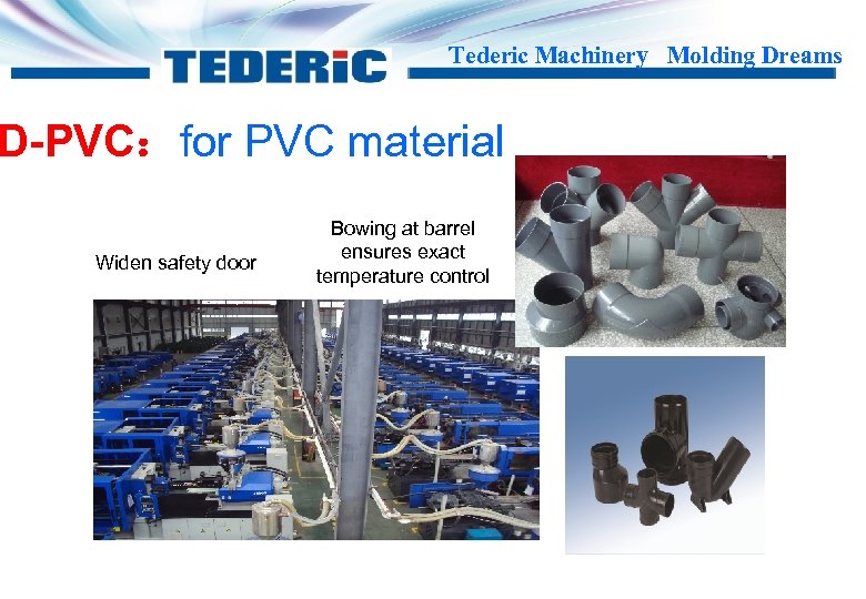 Tederic Machinery Molding Dreams D-PVC：for PVC material Widen safety door Bowing at barrel ensures