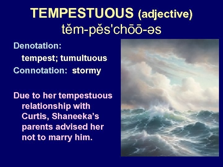 TEMPESTUOUS (adjective) těm-pěs'chōō-əs Denotation: tempest; tumultuous Connotation: stormy Due to her tempestuous relationship with