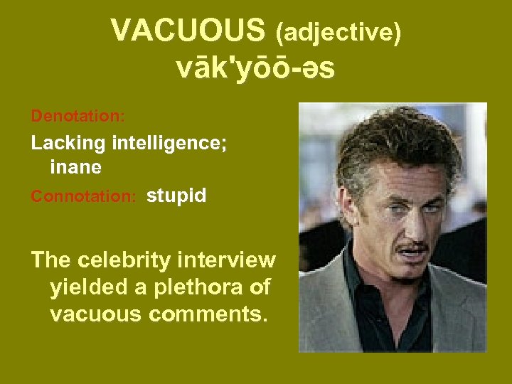 VACUOUS (adjective) vāk'yōō-əs Denotation: Lacking intelligence; inane Connotation: stupid The celebrity interview yielded a