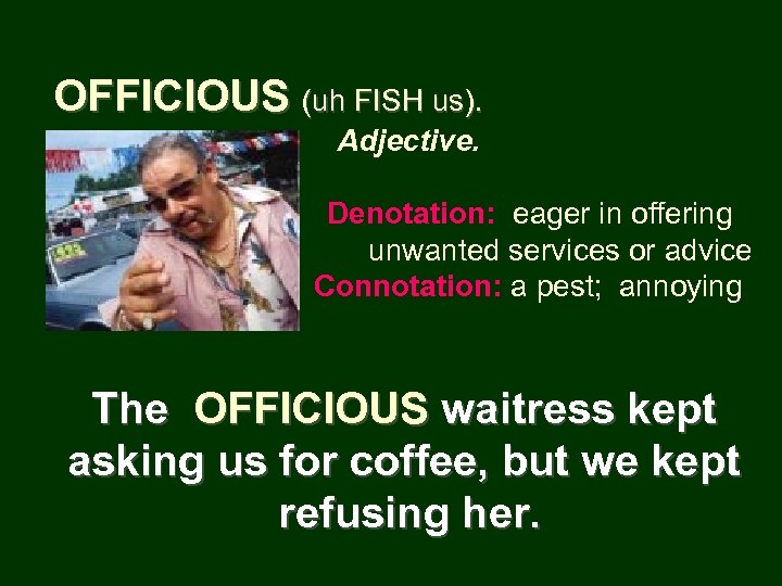 OFFICIOUS (uh FISH us). Adjective. Denotation: eager in offering unwanted services or advice Connotation: