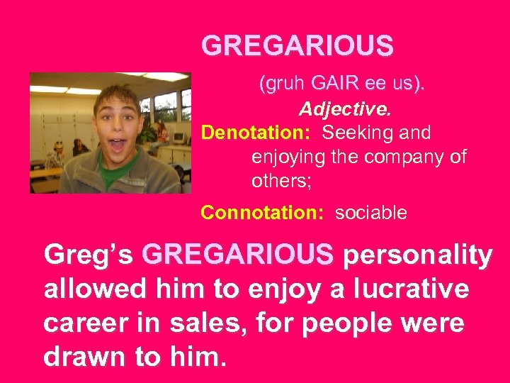 GREGARIOUS (gruh GAIR ee us). Adjective. Denotation: Seeking and Denotation: enjoying the company of