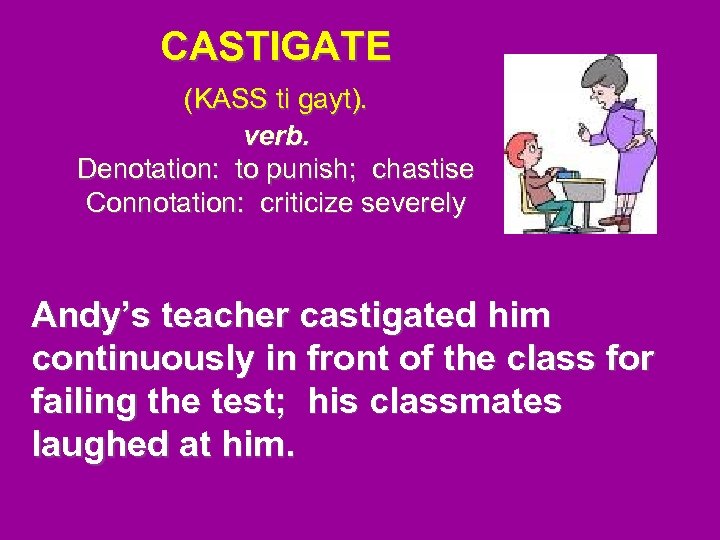 CASTIGATE (KASS ti gayt). verb. Denotation: to punish; chastise Connotation: criticize severely Andy’s teacher