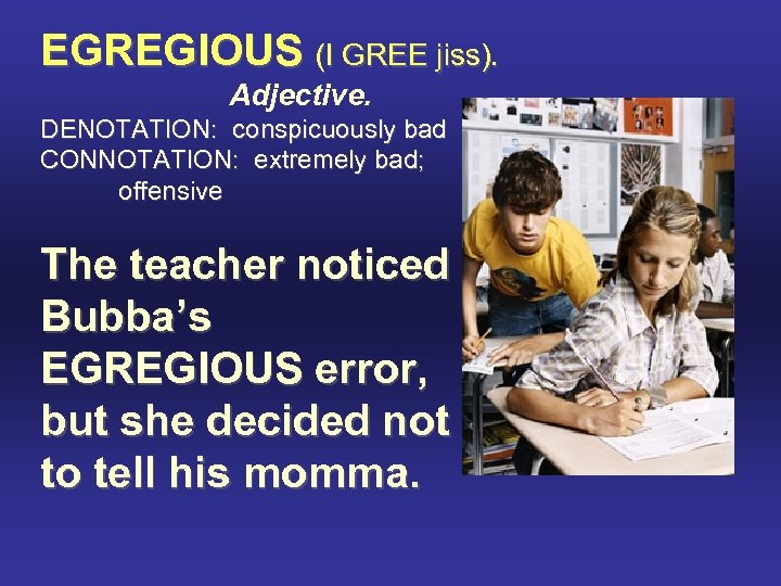 EGREGIOUS (I GREE jiss). Adjective. DENOTATION: conspicuously bad CONNOTATION: extremely bad; offensive The teacher