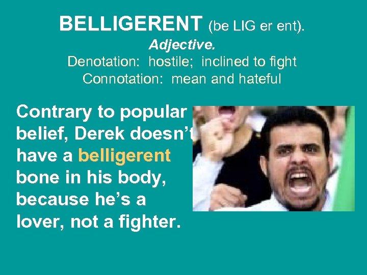 BELLIGERENT (be LIG er ent). Adjective. Denotation: hostile; inclined to fight Connotation: mean and