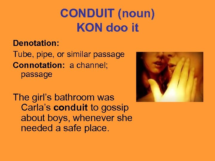 CONDUIT (noun) KON doo it Denotation: Tube, pipe, or similar passage Connotation: a channel;