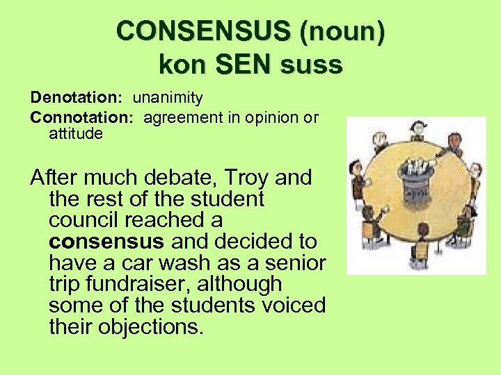 CONSENSUS (noun) kon SEN suss Denotation: unanimity Connotation: agreement in opinion or attitude After