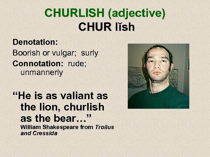 CHURLISH (adjective) CHUR lĭsh Denotation: Boorish or vulgar; surly Connotation: rude; unmannerly “He is