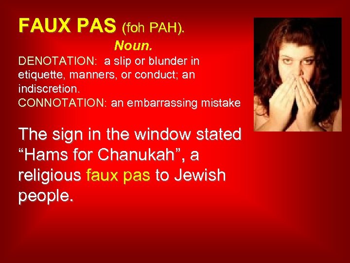 FAUX PAS (foh PAH). Noun. DENOTATION: a slip or blunder in etiquette, manners, or