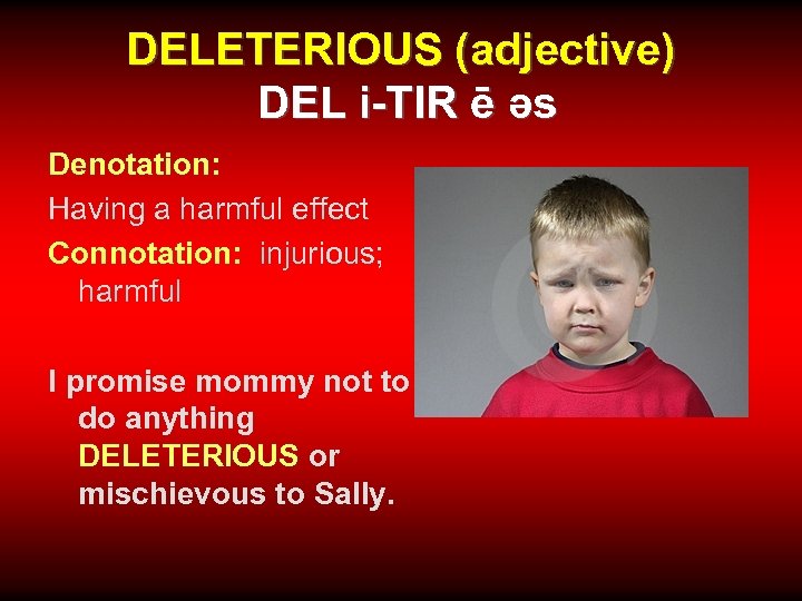 DELETERIOUS (adjective) DEL i-TIR ē əs Denotation: Having a harmful effect Connotation: injurious; harmful