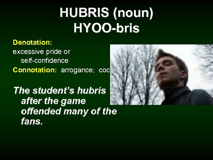 HUBRIS (noun) HYOO-bris Denotation: excessive pride or self-confidence Connotation: arrogance; cocky The student’s hubris