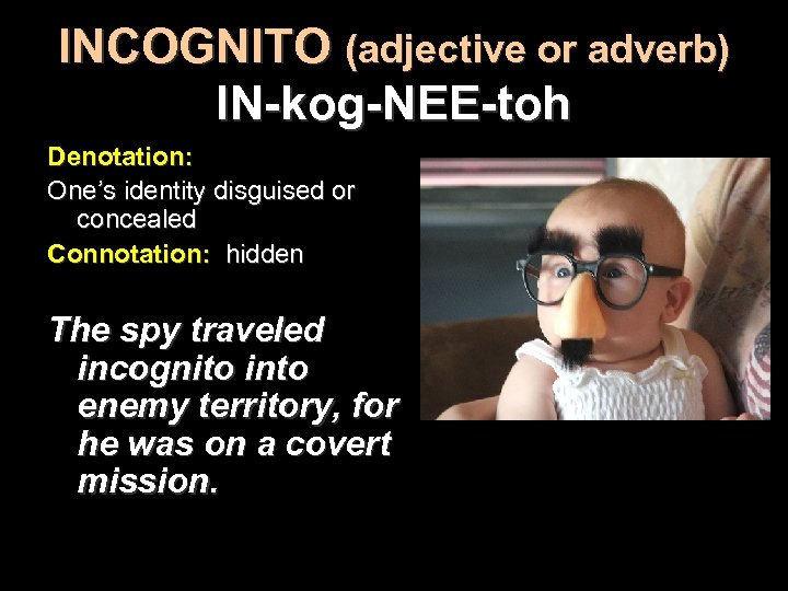 INCOGNITO (adjective or adverb) IN-kog-NEE-toh Denotation: One’s identity disguised or concealed Connotation: hidden The