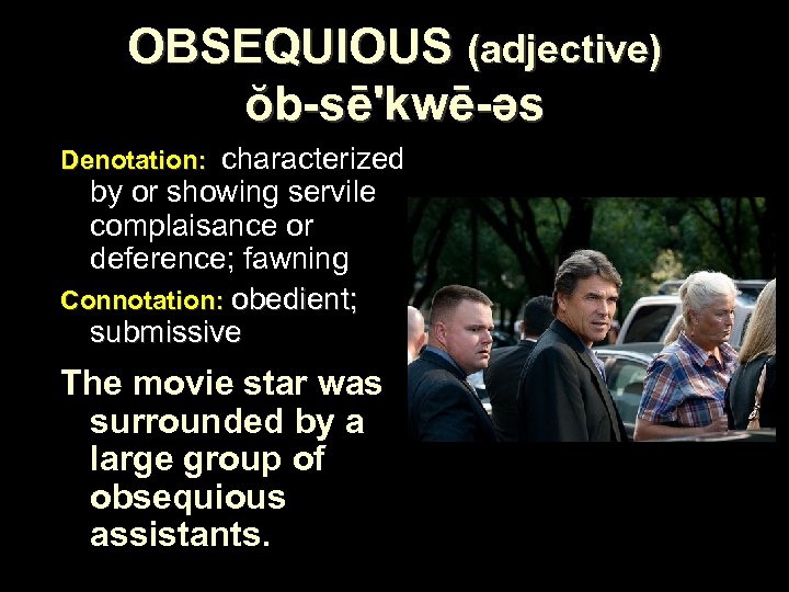 OBSEQUIOUS (adjective) ŏb-sē'kwē-əs Denotation: characterized by or showing servile complaisance or deference; fawning Connotation: