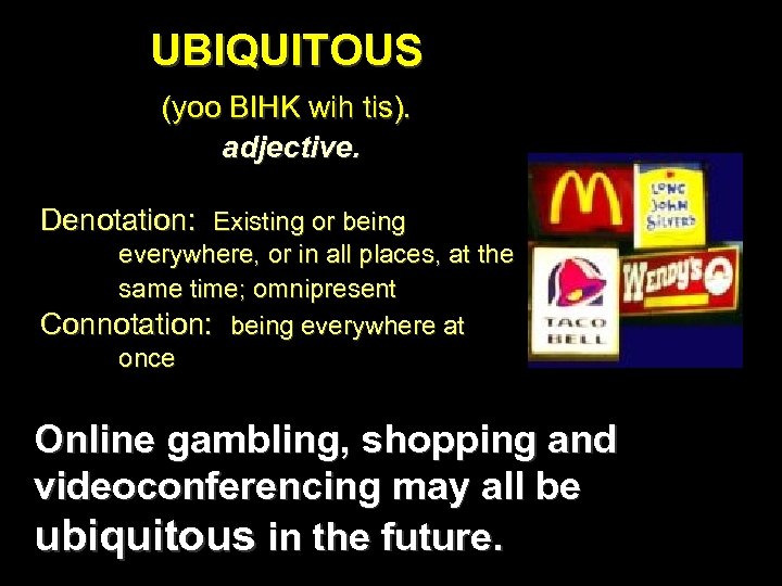 UBIQUITOUS (yoo BIHK wih tis). adjective. Denotation: Existing or being everywhere, or in all