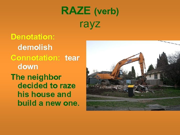 RAZE (verb) rayz Denotation: demolish Connotation: tear down The neighbor decided to raze his