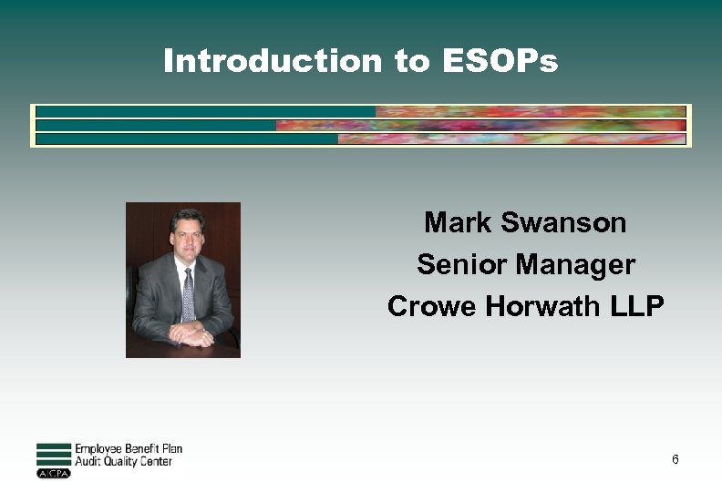 Introduction to ESOPs Mark Swanson Senior Manager Crowe Horwath LLP 6 
