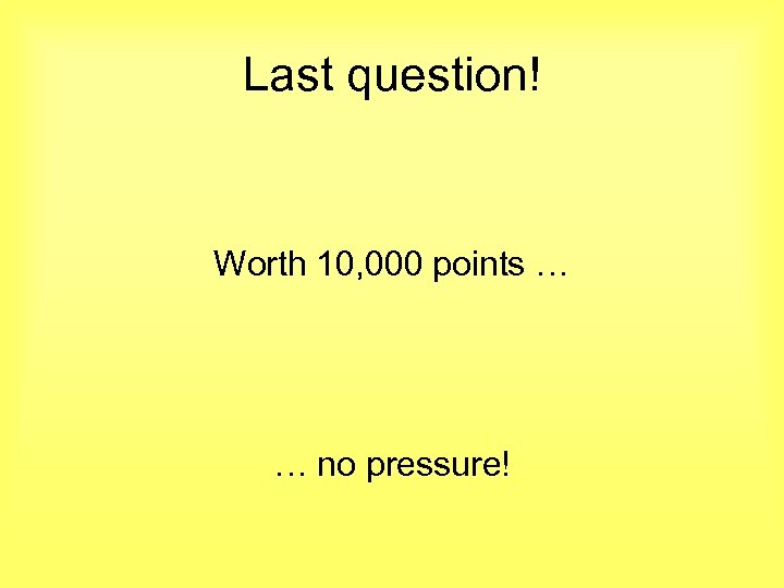 Last question! Worth 10, 000 points … … no pressure! 