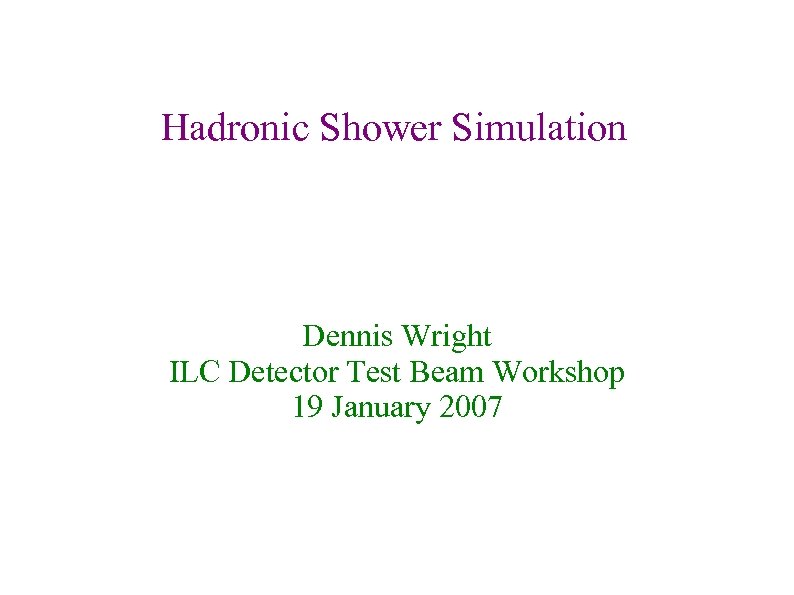 Hadronic Shower Simulation Dennis Wright ILC Detector Test Beam Workshop 19 January 2007 